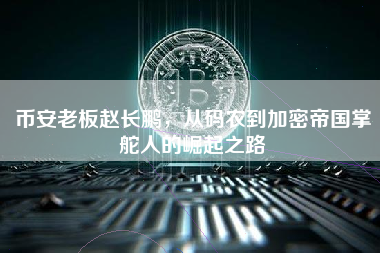 币安老板赵长鹏,从码农到加密帝国掌舵人的崛起之路 币安老板赵长鹏,从码农到加密帝国掌舵人的崛起之路