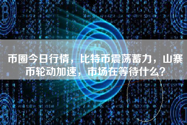 币圈今日行情，比特币震荡蓄力，山寨币轮动加速，市场在等待什么？