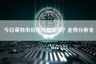 今日莱特币价格行情如何？走势分析全解读