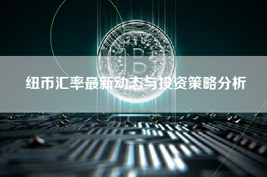 纽币汇率最新动态与投资策略分析 纽币汇率最新动态与投资策略分析