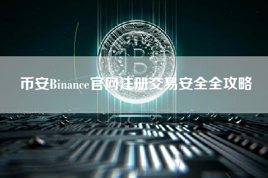 币安Binance官网注册交易安全全攻略 币安Binance官网注册交易安全全攻略